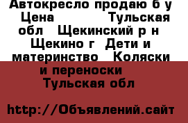 Автокресло продаю б/у › Цена ­ 3 500 - Тульская обл., Щекинский р-н, Щекино г. Дети и материнство » Коляски и переноски   . Тульская обл.